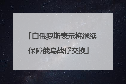 白俄罗斯表示将继续保障俄乌战俘交换